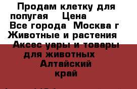 Продам клетку для попугая. › Цена ­ 3 000 - Все города, Москва г. Животные и растения » Аксесcуары и товары для животных   . Алтайский край